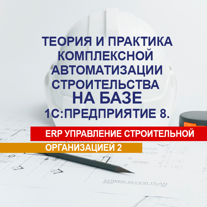 Теория и практика комплексной автоматизации строительства на базе «1С:Предприятие 8. ERP Управление строительной организацией 2»